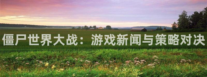 蓝冠娱乐app下载|下载地址：僵尸世界大战：游戏新闻与策略对