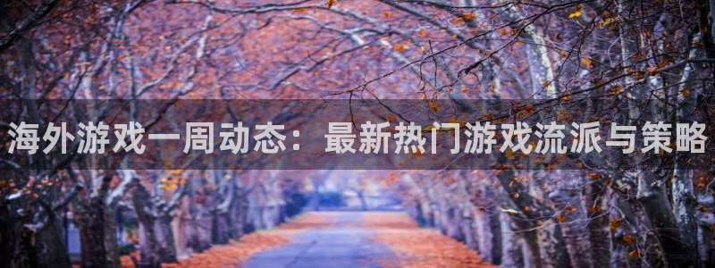 蓝冠娱乐测速登陆：海外游戏一周动态：最新热门游戏流派与策略