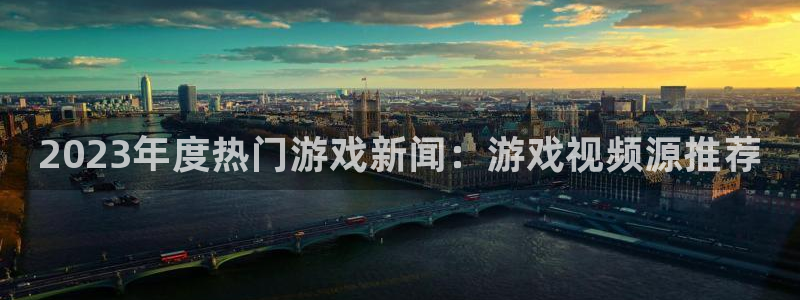 蓝冠娱乐登录地址：2023年度热门游戏新闻：游戏视频源推荐