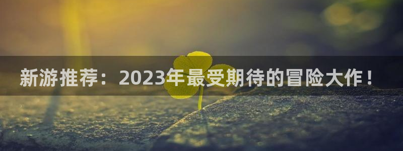 蓝冠娱乐注册账号：新游推荐：2023年最受期待的冒险大作！