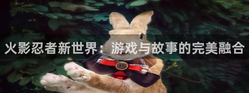 蓝冠娱乐登陆测速：火影忍者新世界：游戏与故事的完美融合