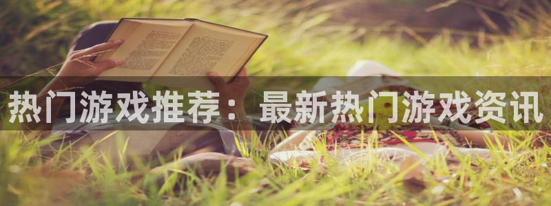 蓝冠娱乐app：热门游戏推荐：最新热门游戏资讯