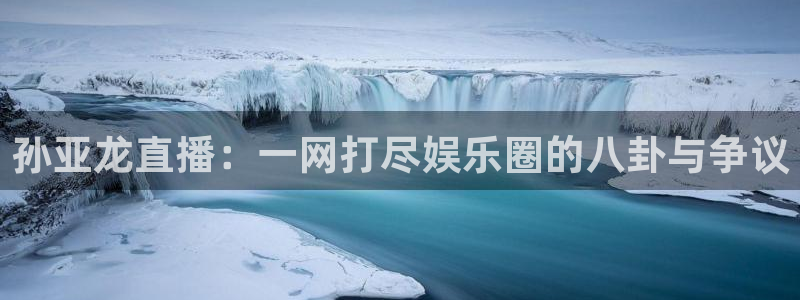 nba直播吧乐球：孙亚龙直播：一网打尽娱乐圈的八卦与争议