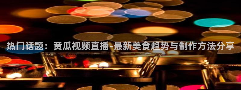 乐球直播旧版：热门话题：黄瓜视频直播-最新美食趋势与制作方法分享